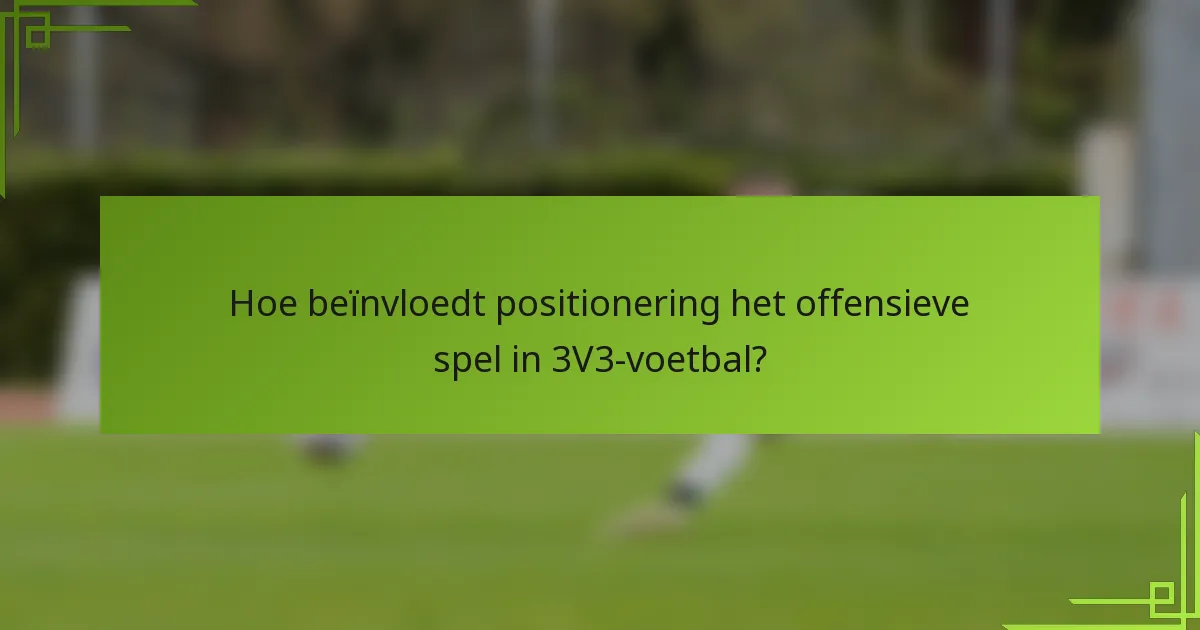 Hoe beïnvloedt positionering het offensieve spel in 3V3-voetbal?