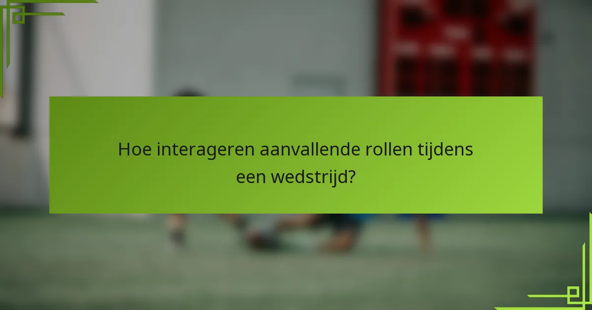 Hoe interageren aanvallende rollen tijdens een wedstrijd?