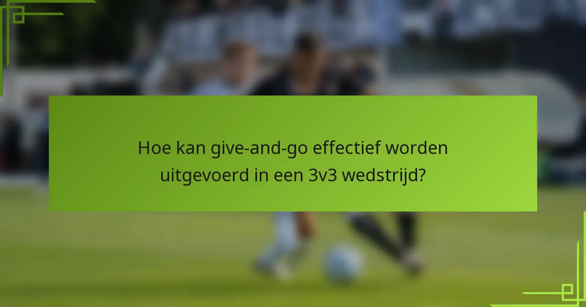 Hoe kan give-and-go effectief worden uitgevoerd in een 3v3 wedstrijd?