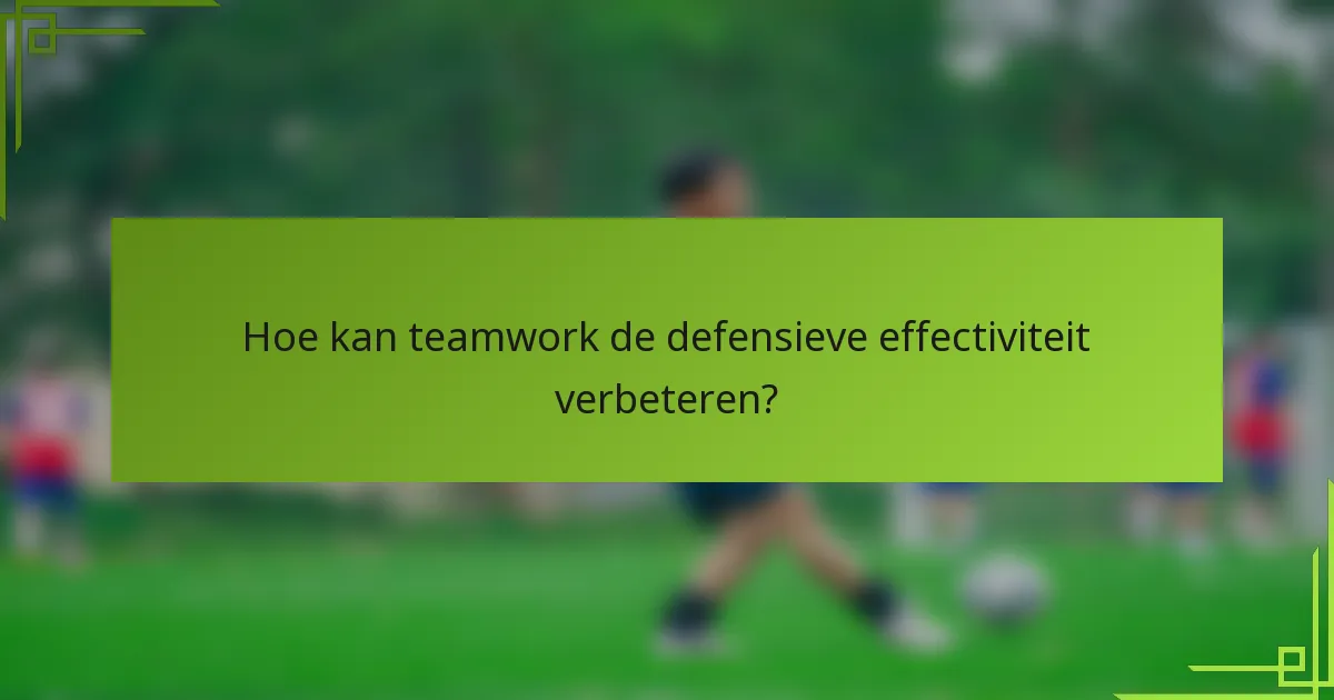 Hoe kan teamwork de defensieve effectiviteit verbeteren?
