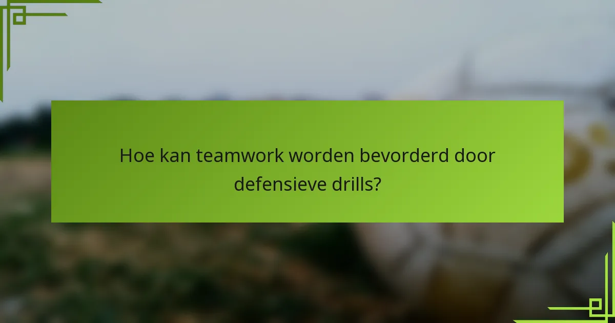 Hoe kan teamwork worden bevorderd door defensieve drills?