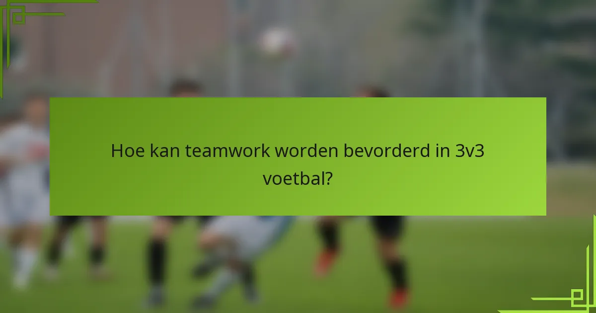 Hoe kan teamwork worden bevorderd in 3v3 voetbal?