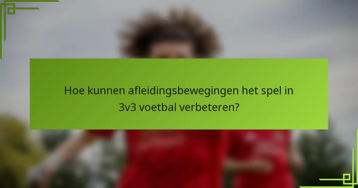 Hoe kunnen afleidingsbewegingen het spel in 3v3 voetbal verbeteren?
