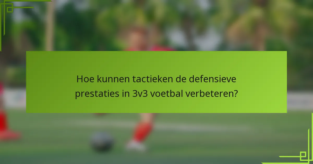 Hoe kunnen tactieken de defensieve prestaties in 3v3 voetbal verbeteren?