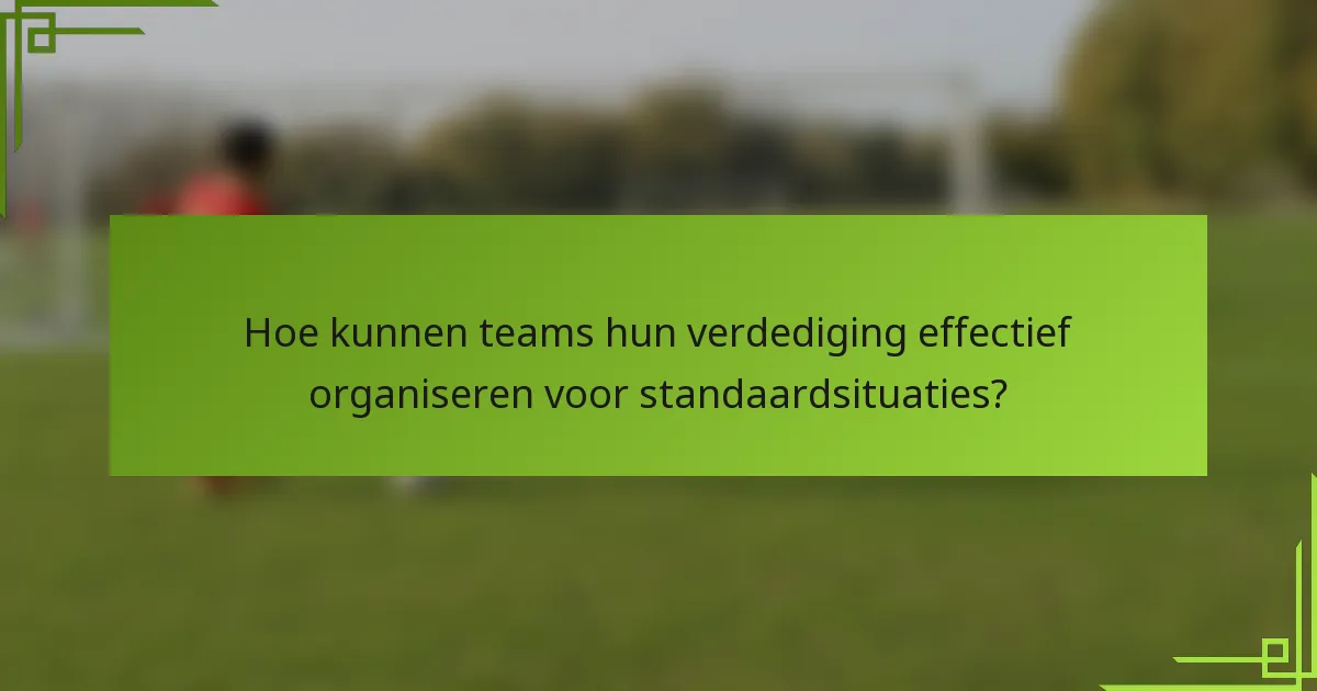 Hoe kunnen teams hun verdediging effectief organiseren voor standaardsituaties?