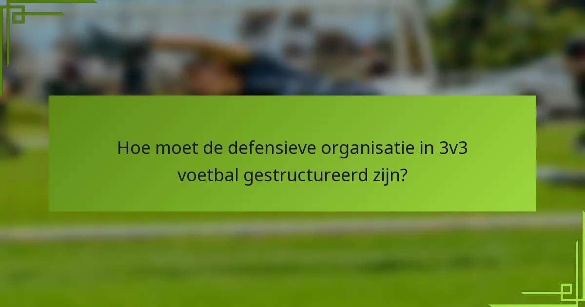 Hoe moet de defensieve organisatie in 3v3 voetbal gestructureerd zijn?