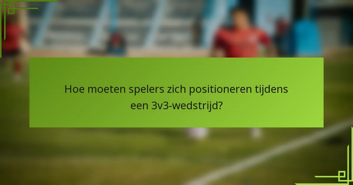 Hoe moeten spelers zich positioneren tijdens een 3v3-wedstrijd?