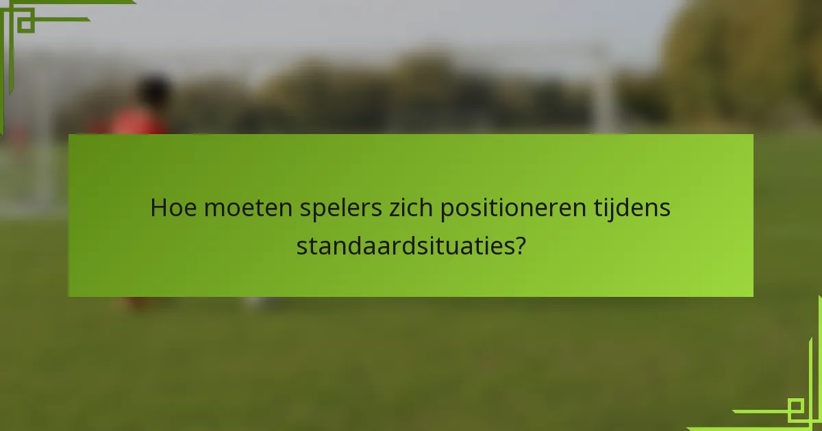 Hoe moeten spelers zich positioneren tijdens standaardsituaties?