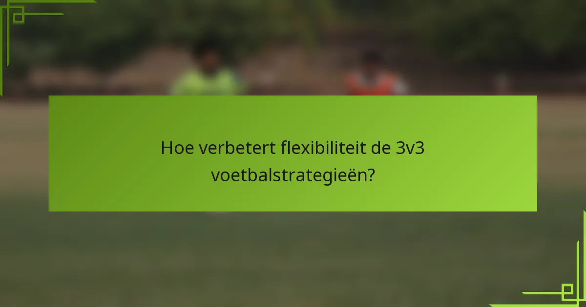 Hoe verbetert flexibiliteit de 3v3 voetbalstrategieën?