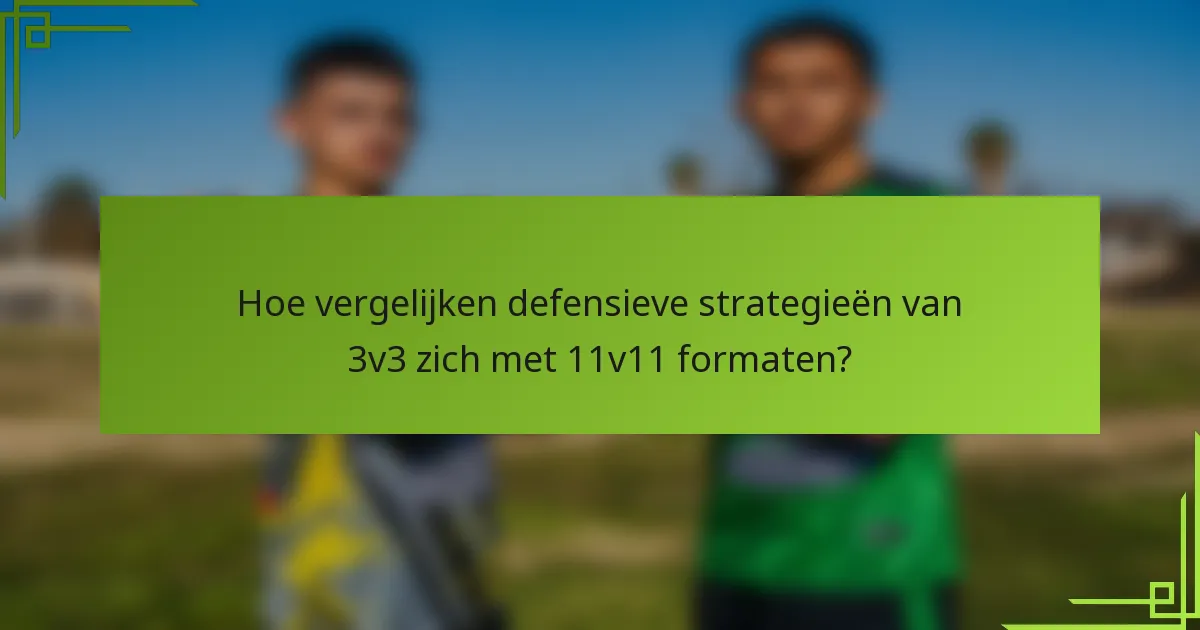 Hoe vergelijken defensieve strategieën van 3v3 zich met 11v11 formaten?