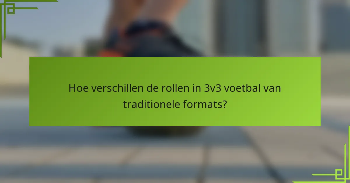 Hoe verschillen de rollen in 3v3 voetbal van traditionele formats?