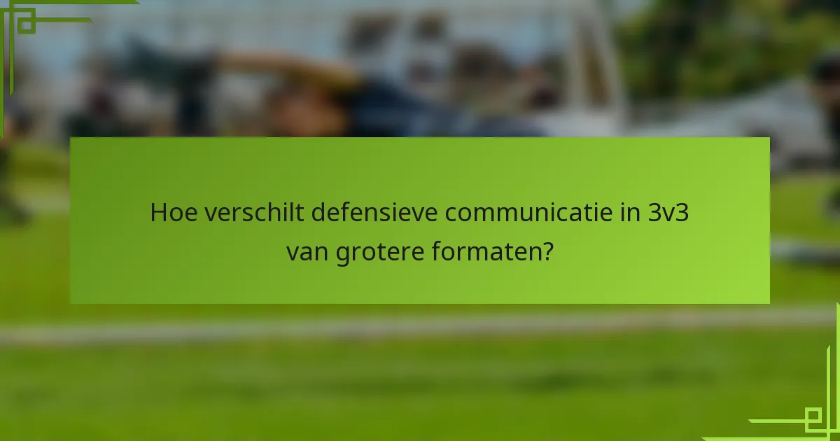 Hoe verschilt defensieve communicatie in 3v3 van grotere formaten?