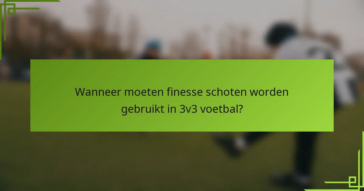 Wanneer moeten finesse schoten worden gebruikt in 3v3 voetbal?