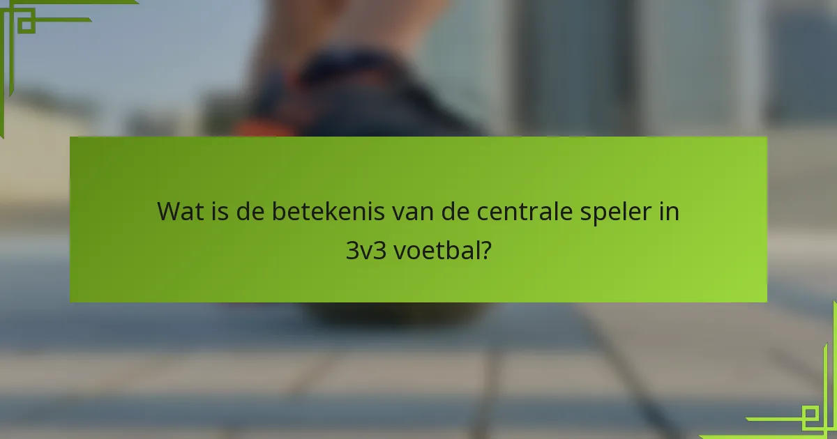 Wat is de betekenis van de centrale speler in 3v3 voetbal?