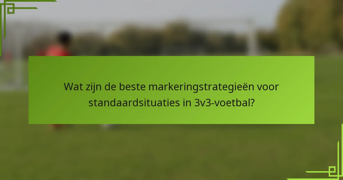 Wat zijn de beste markeringstrategieën voor standaardsituaties in 3v3-voetbal?