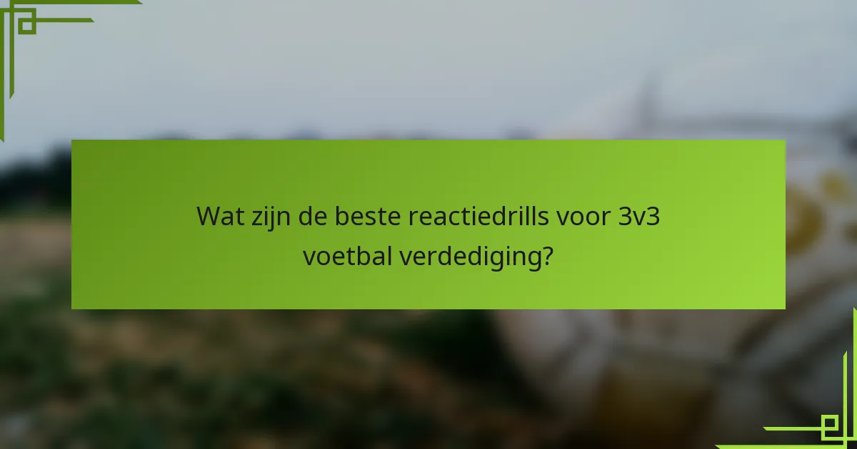 Wat zijn de beste reactiedrills voor 3v3 voetbal verdediging?