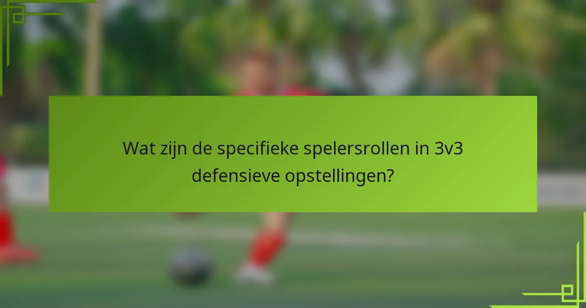 Wat zijn de specifieke spelersrollen in 3v3 defensieve opstellingen?