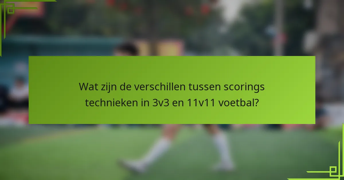 Wat zijn de verschillen tussen scorings technieken in 3v3 en 11v11 voetbal?