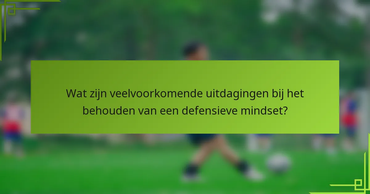 Wat zijn veelvoorkomende uitdagingen bij het behouden van een defensieve mindset?