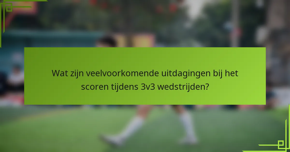 Wat zijn veelvoorkomende uitdagingen bij het scoren tijdens 3v3 wedstrijden?