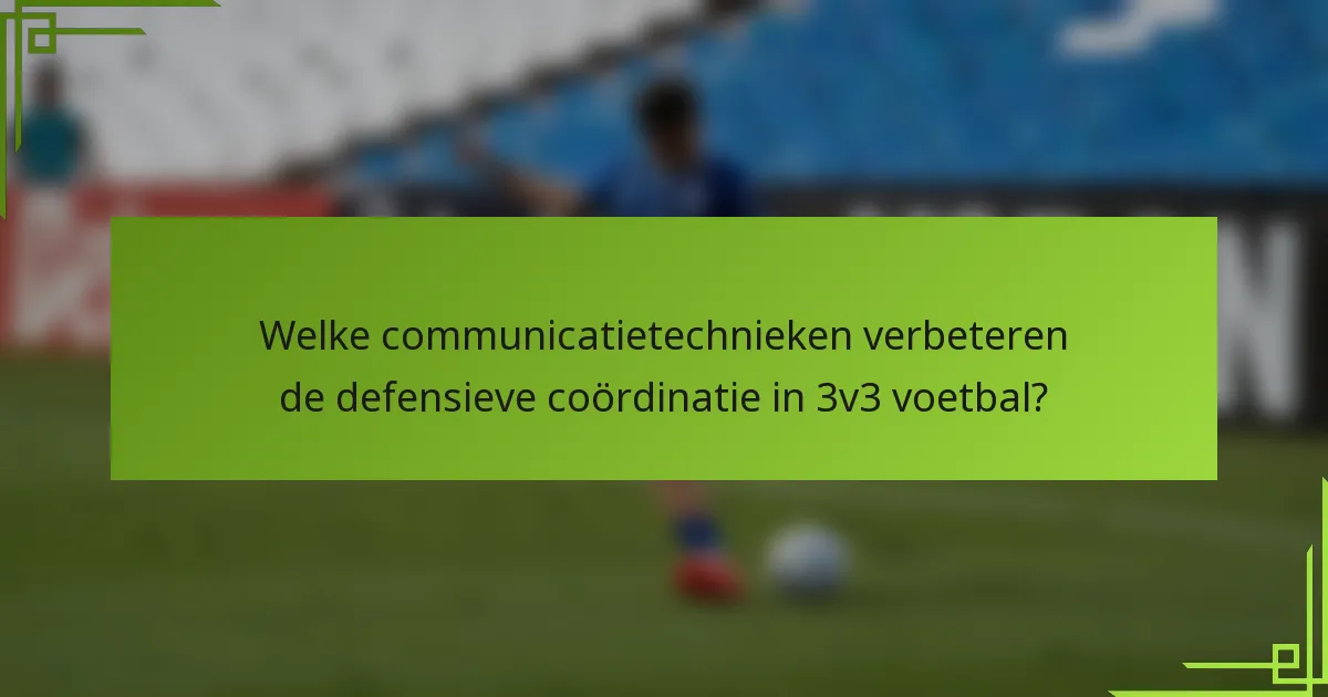 Welke communicatietechnieken verbeteren de defensieve coördinatie in 3v3 voetbal?
