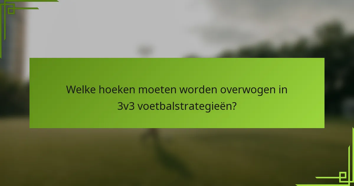 Welke hoeken moeten worden overwogen in 3v3 voetbalstrategieën?