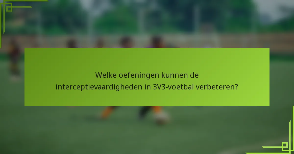 Welke oefeningen kunnen de interceptievaardigheden in 3V3-voetbal verbeteren?