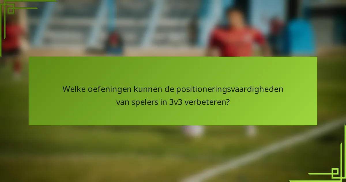 Welke oefeningen kunnen de positioneringsvaardigheden van spelers in 3v3 verbeteren?