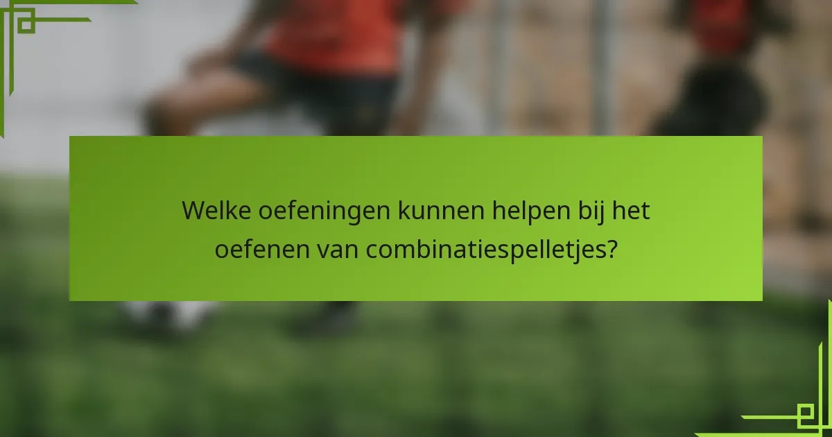 Welke oefeningen kunnen helpen bij het oefenen van combinatiespelletjes?
