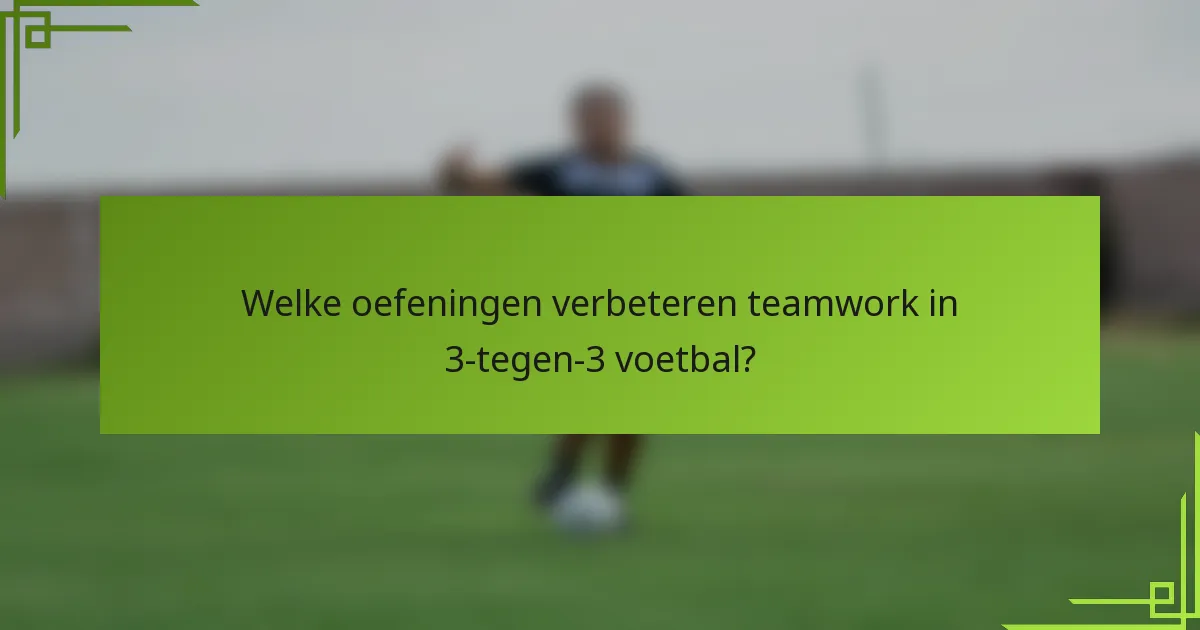Welke oefeningen verbeteren teamwork in 3-tegen-3 voetbal?