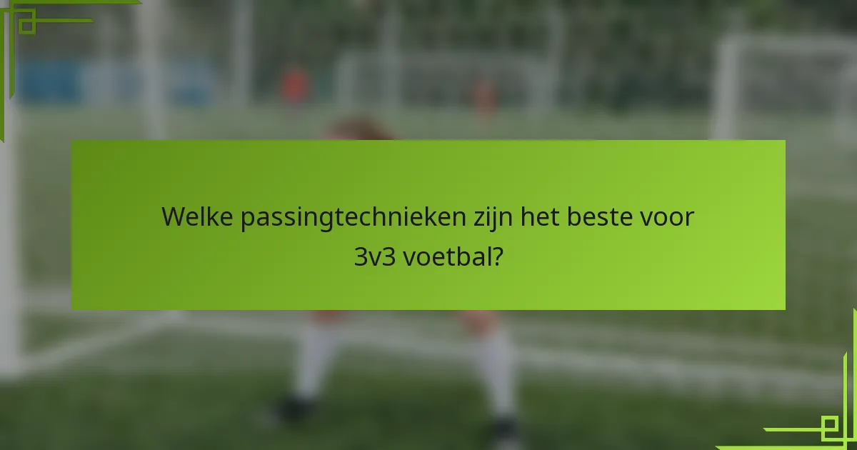 Welke passingtechnieken zijn het beste voor 3v3 voetbal?