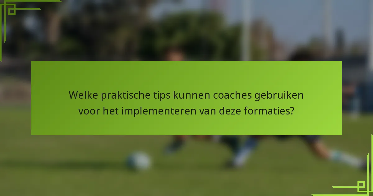 Welke praktische tips kunnen coaches gebruiken voor het implementeren van deze formaties?