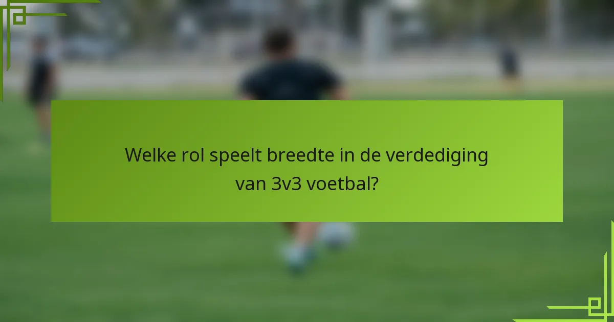 Welke rol speelt breedte in de verdediging van 3v3 voetbal?