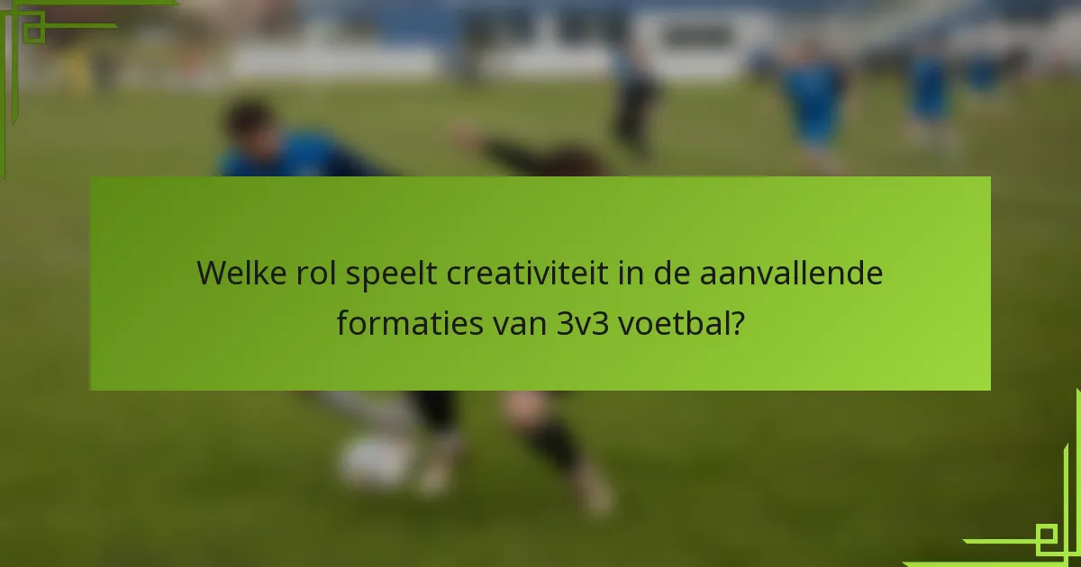 Welke rol speelt creativiteit in de aanvallende formaties van 3v3 voetbal?