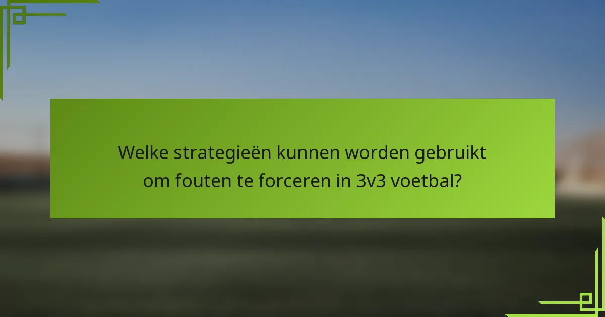 Welke strategieën kunnen worden gebruikt om fouten te forceren in 3v3 voetbal?