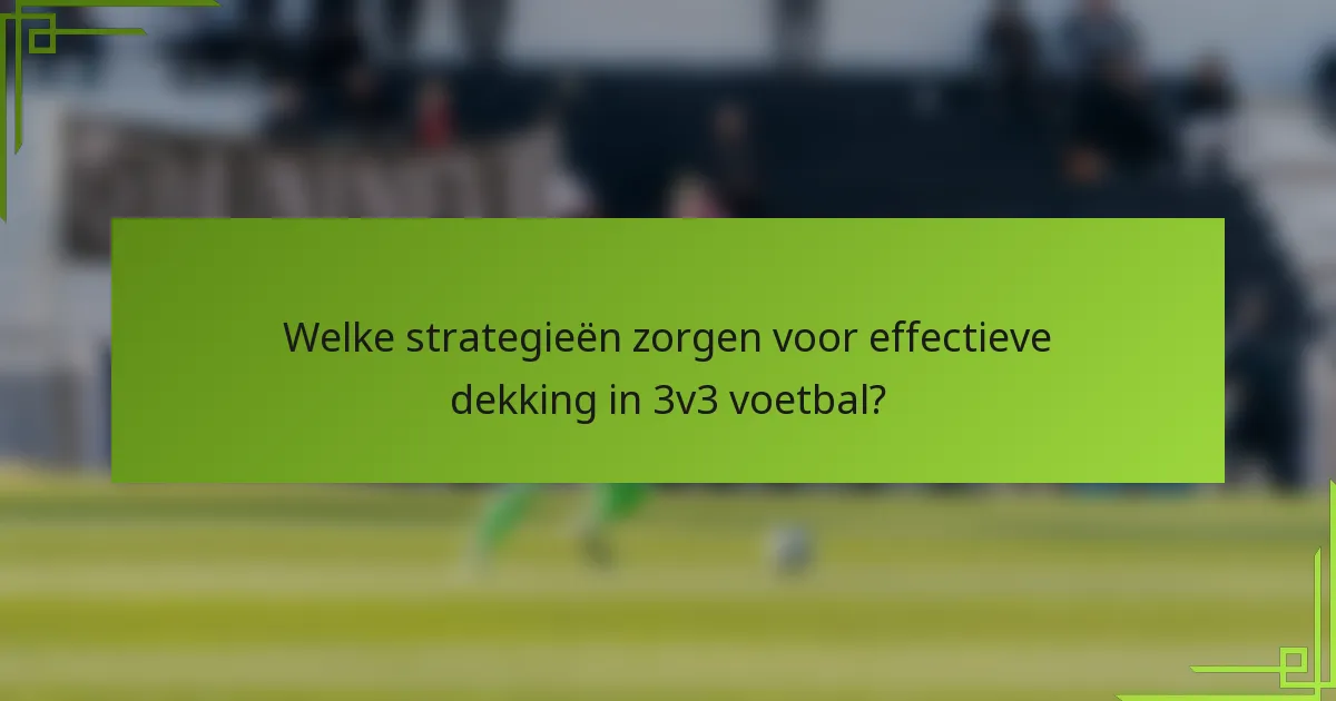 Welke strategieën zorgen voor effectieve dekking in 3v3 voetbal?